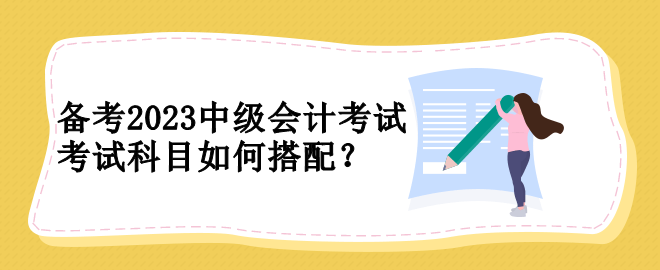 備考2023中級(jí)會(huì)計(jì)考試 考試科目如何搭配？