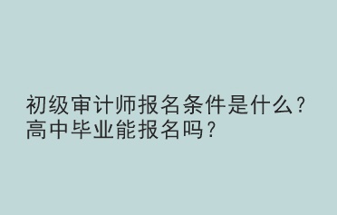 初級(jí)審計(jì)師報(bào)名條件是什么？高中畢業(yè)能報(bào)名嗎？