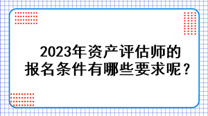 2023年資產(chǎn)評估師的報名條件有哪些要求呢？