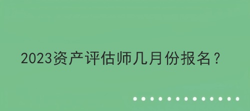 2023資產(chǎn)評估師幾月份報名？