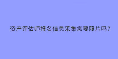 資產(chǎn)評估師報名信息采集需要照片嗎？