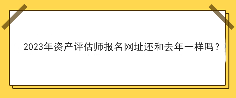 2023年資產(chǎn)評估師報(bào)名網(wǎng)址還和去年一樣嗎？