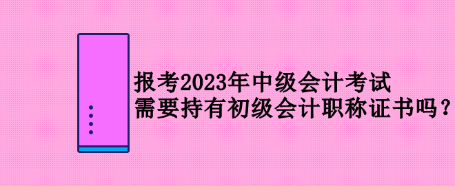 報(bào)考2023年中級(jí)會(huì)計(jì)考試 需要持有初級(jí)會(huì)計(jì)職稱證書嗎？