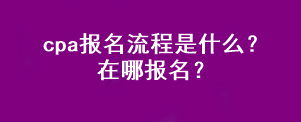 cpa報(bào)名流程是什么？在哪報(bào)名？