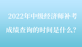 2022年中級(jí)經(jīng)濟(jì)師補(bǔ)考成績查詢的時(shí)間是什么？