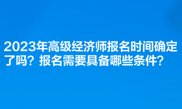 2023年高級經(jīng)濟師報名時間確定了嗎？報名需要具備哪些條件？