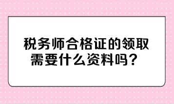 稅務(wù)師合格證的領(lǐng)取需要什么資料嗎？