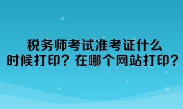 稅務(wù)師考試準(zhǔn)考證什么時(shí)候打印準(zhǔn)考證？