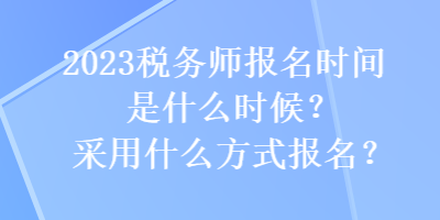 2023稅務(wù)師報(bào)名時(shí)間是什么時(shí)候？采用什么方式報(bào)名？