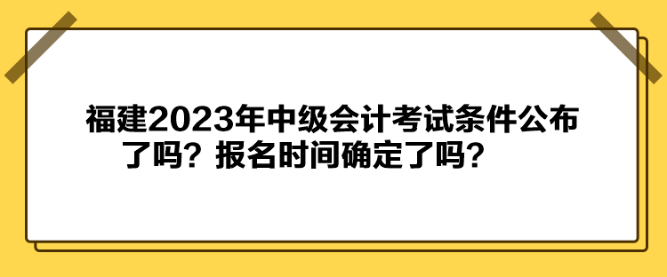 福建2023年中級會計考試條件公布了嗎？報名時間確定了嗎？