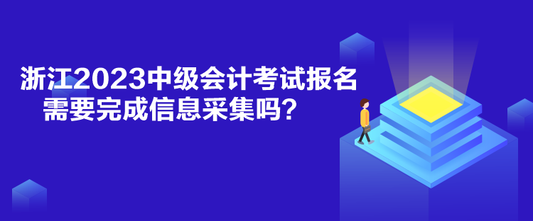 浙江2023中級(jí)會(huì)計(jì)考試報(bào)名需要完成信息采集嗎？