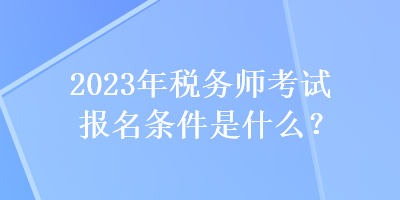 2023年稅務(wù)師考試報(bào)名條件是什么？