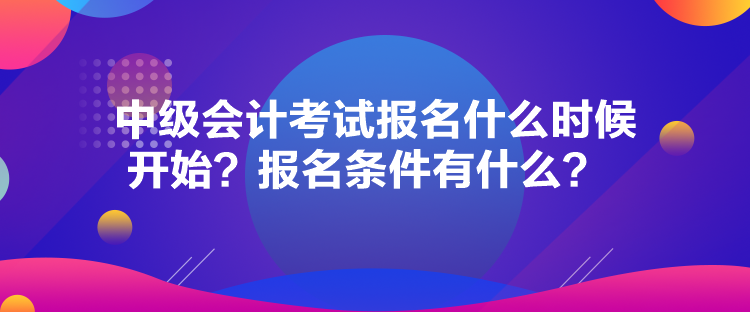 中級會計考試報名什么時候開始？報名條件有什么？