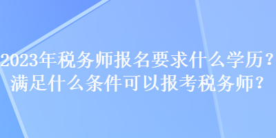 2023年稅務(wù)師報(bào)名要求什么學(xué)歷？滿足什么條件可以報(bào)考稅務(wù)師？