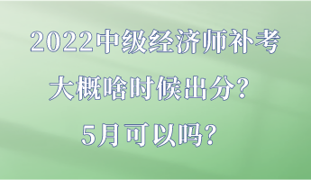 2022中級經(jīng)濟師補考大概啥時候出分？5月可以嗎？