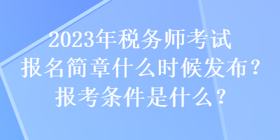 2023年稅務(wù)師考試報名簡章什么時候發(fā)布？報考條件是什么？