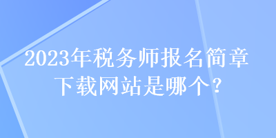 2023年稅務師報名簡章下載網(wǎng)站是哪個？