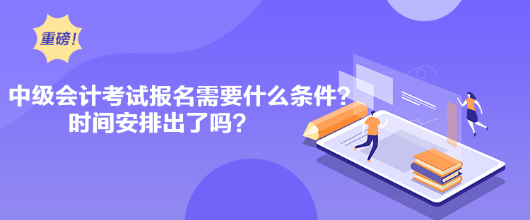 中級會計考試報名需要什么條件？時間安排出了嗎？