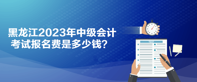 黑龍江2023年中級(jí)會(huì)計(jì)考試報(bào)名費(fèi)是多少錢？