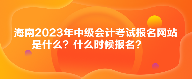 海南2023年中級(jí)會(huì)計(jì)考試報(bào)名網(wǎng)站是什么？什么時(shí)候報(bào)名？