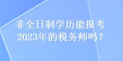 非全日制學(xué)歷能報(bào)考2023年的稅務(wù)師嗎？