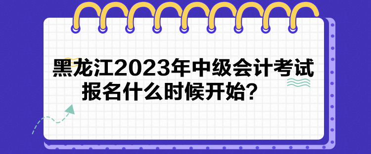 黑龍江2023年中級(jí)會(huì)計(jì)考試報(bào)名什么時(shí)候開(kāi)始？