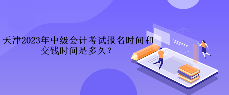 天津2023年中級會計考試報名時間和交錢時間是多久？