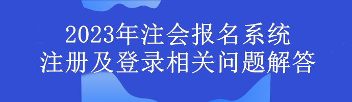 2023年注會報名系統(tǒng)注冊及登錄相關(guān)問題解答