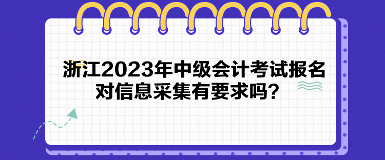 浙江2023年中級會計(jì)考試報(bào)名對信息采集有要求嗎？