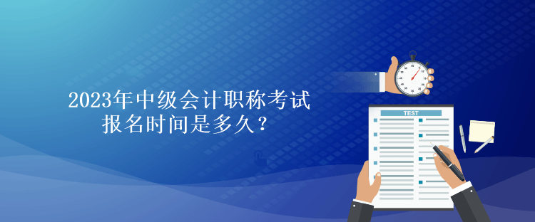 2023年中級會(huì)計(jì)職稱考試報(bào)名時(shí)間是多久？