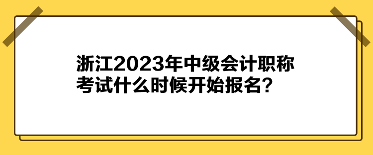 浙江2023年中級(jí)會(huì)計(jì)職稱考試什么時(shí)候開始報(bào)名？