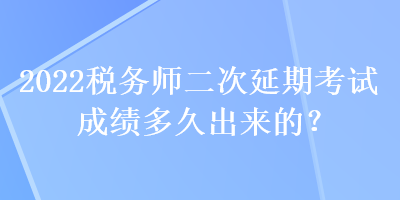 2022稅務師二次延期考試成績多久出來的？