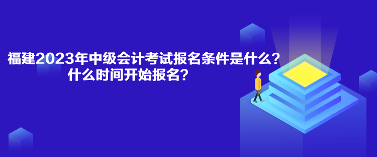 福建2023年中級會計考試報名條件是什么？什么時間開始報名？