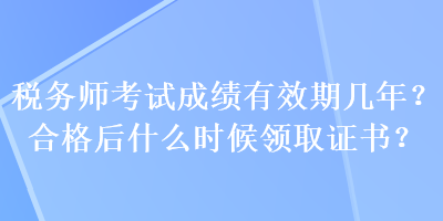 稅務(wù)師考試成績有效期幾年？合格后什么時候領(lǐng)取證書？