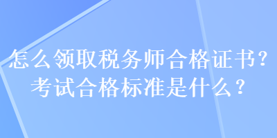 怎么領(lǐng)取稅務(wù)師合格證書？考試合格標(biāo)準(zhǔn)是什么？