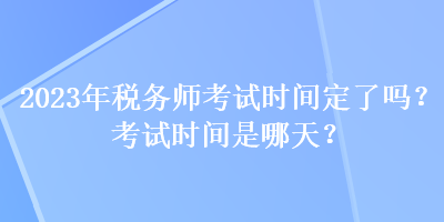 2023年稅務(wù)師考試時(shí)間定了嗎？考試時(shí)間是哪天？