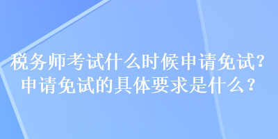 稅務(wù)師考試什么時(shí)候申請(qǐng)免試？申請(qǐng)免試的具體要求是什么？