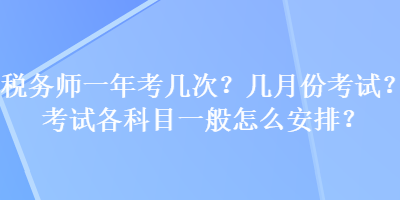 稅務(wù)師一年考幾次？幾月份考試？考試各科目一般怎么安排？