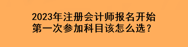 2023年注冊會(huì)計(jì)師報(bào)名開始 第一次參加科目該怎么選？