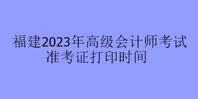 福建2023年高級會計(jì)師考試準(zhǔn)考證打印時間