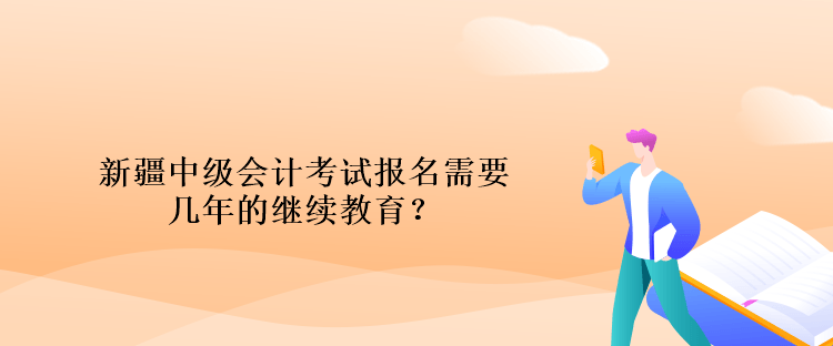 新疆中級會計考試報名需要幾年的繼續(xù)教育？