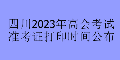 四川2023年高會考試準(zhǔn)考證打印時間公布