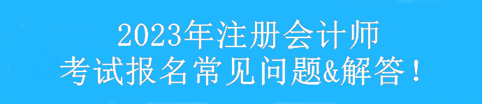 【匯總】2023年注冊會計(jì)師考試報考常見問題&解答！速看>