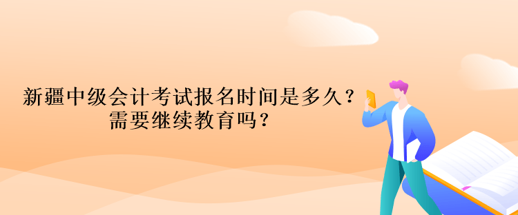 新疆中級會計考試報名時間是多久？需要繼續(xù)教育嗎？