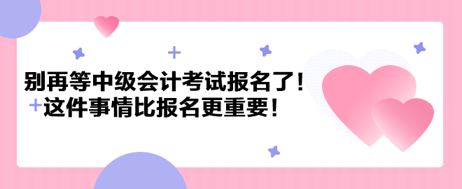 別再等中級(jí)會(huì)計(jì)考試報(bào)名了！這件事情比報(bào)名更重要！