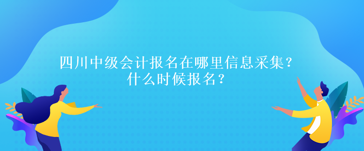 四川中級會計報名在哪里信息采集？什么時候報名？