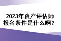 2023年資產(chǎn)評估師報名條件是什么啊？