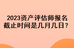 2023資產(chǎn)評估師報名截止時間是幾月幾日？