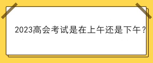 2023年高級會計師考試在上午考還是下午考？