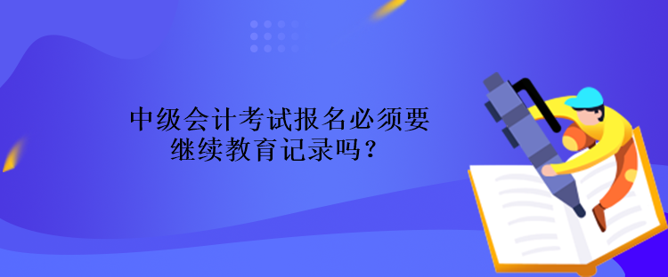 中級會計考試報名必須要繼續(xù)教育記錄嗎？